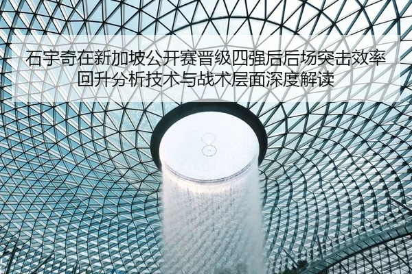 石宇奇在新加坡公开赛晋级四强后后场突击效率回升分析技术与战术层面深度解读